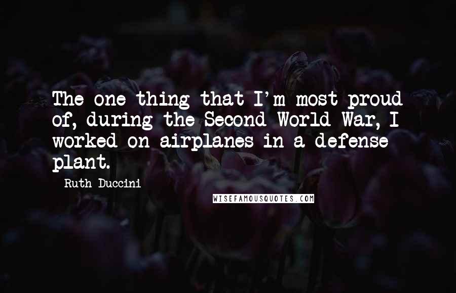 Ruth Duccini Quotes: The one thing that I'm most proud of, during the Second World War, I worked on airplanes in a defense plant.