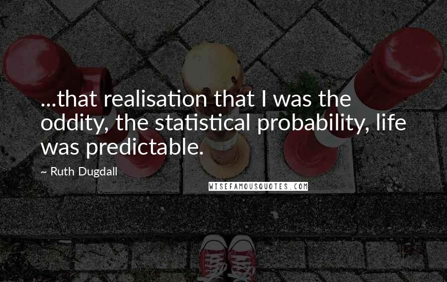Ruth Dugdall Quotes: ...that realisation that I was the oddity, the statistical probability, life was predictable.