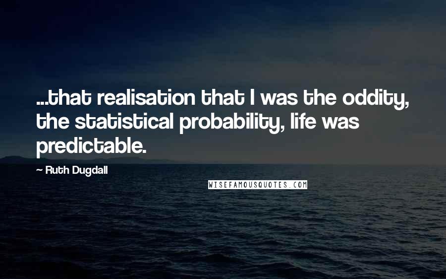 Ruth Dugdall Quotes: ...that realisation that I was the oddity, the statistical probability, life was predictable.