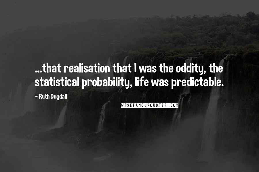 Ruth Dugdall Quotes: ...that realisation that I was the oddity, the statistical probability, life was predictable.