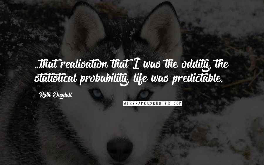 Ruth Dugdall Quotes: ...that realisation that I was the oddity, the statistical probability, life was predictable.