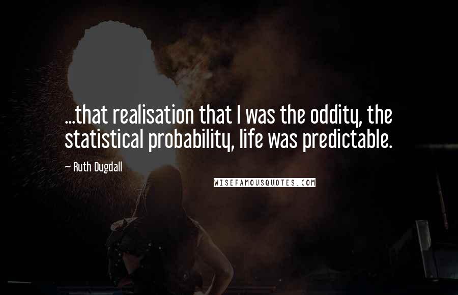 Ruth Dugdall Quotes: ...that realisation that I was the oddity, the statistical probability, life was predictable.