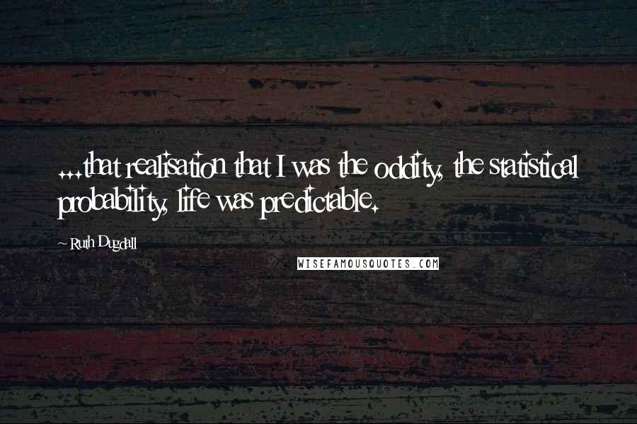 Ruth Dugdall Quotes: ...that realisation that I was the oddity, the statistical probability, life was predictable.