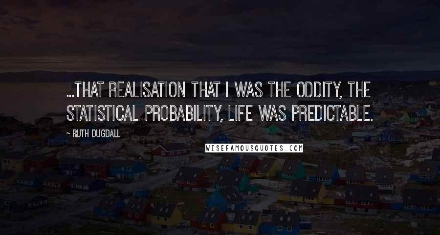 Ruth Dugdall Quotes: ...that realisation that I was the oddity, the statistical probability, life was predictable.