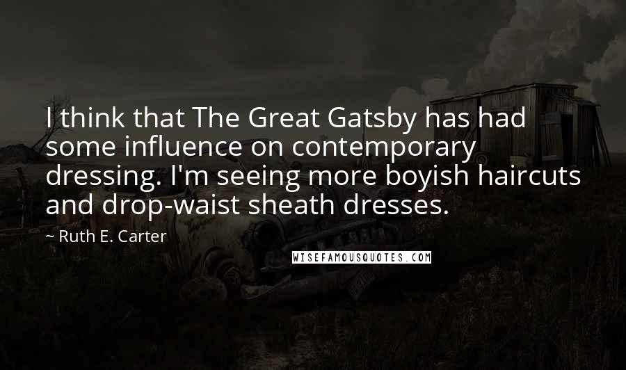 Ruth E. Carter Quotes: I think that The Great Gatsby has had some influence on contemporary dressing. I'm seeing more boyish haircuts and drop-waist sheath dresses.