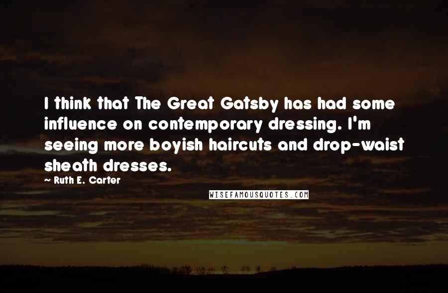 Ruth E. Carter Quotes: I think that The Great Gatsby has had some influence on contemporary dressing. I'm seeing more boyish haircuts and drop-waist sheath dresses.