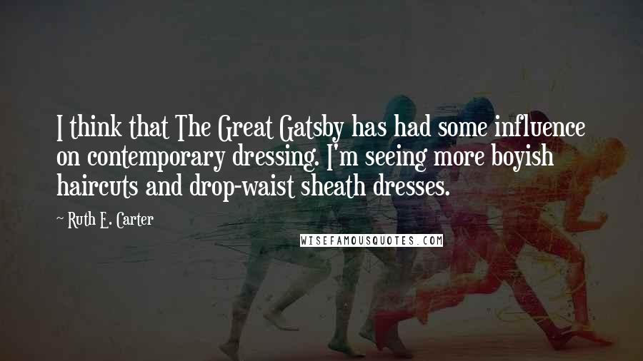 Ruth E. Carter Quotes: I think that The Great Gatsby has had some influence on contemporary dressing. I'm seeing more boyish haircuts and drop-waist sheath dresses.