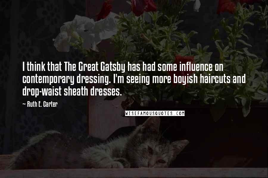 Ruth E. Carter Quotes: I think that The Great Gatsby has had some influence on contemporary dressing. I'm seeing more boyish haircuts and drop-waist sheath dresses.