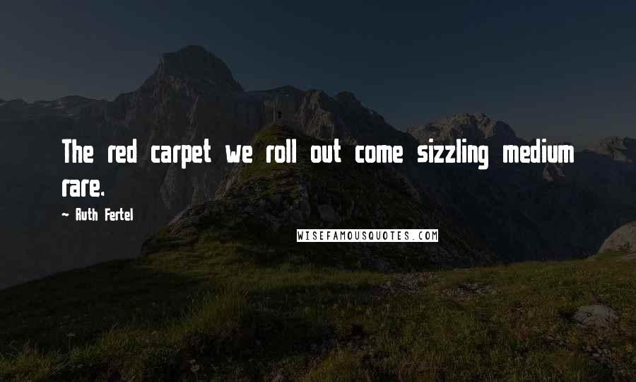 Ruth Fertel Quotes: The red carpet we roll out come sizzling medium rare.