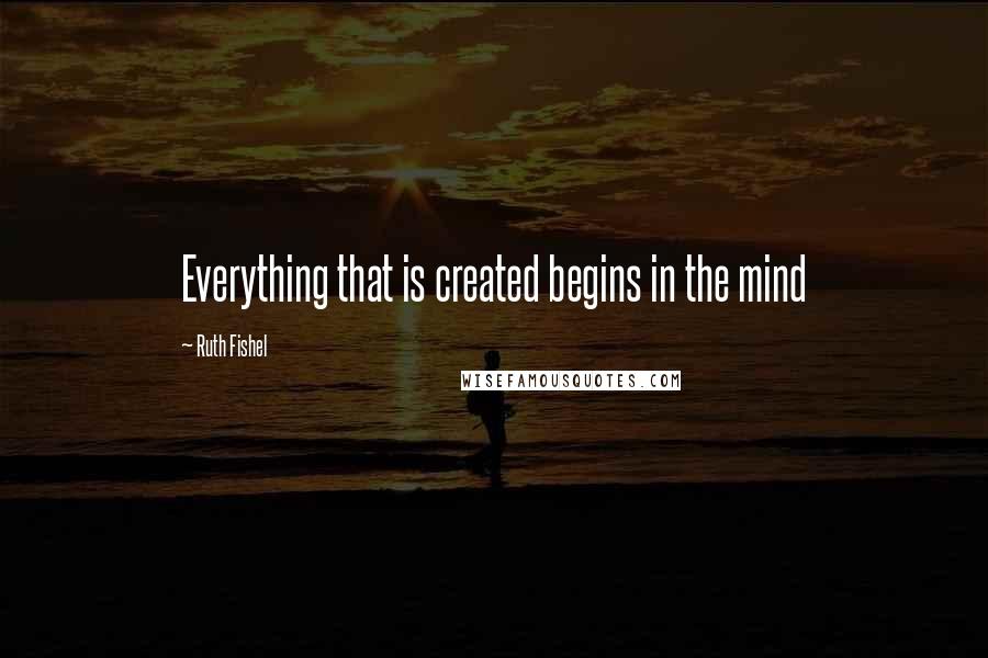Ruth Fishel Quotes: Everything that is created begins in the mind
