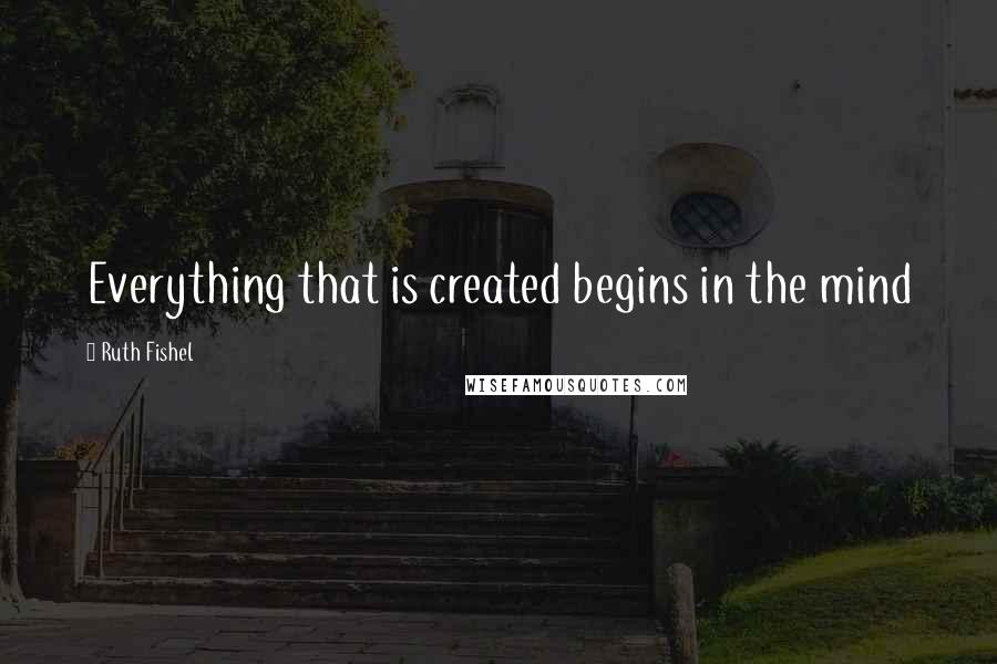 Ruth Fishel Quotes: Everything that is created begins in the mind