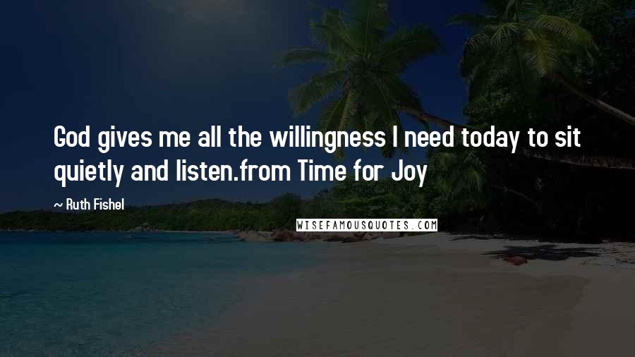 Ruth Fishel Quotes: God gives me all the willingness I need today to sit quietly and listen.from Time for Joy