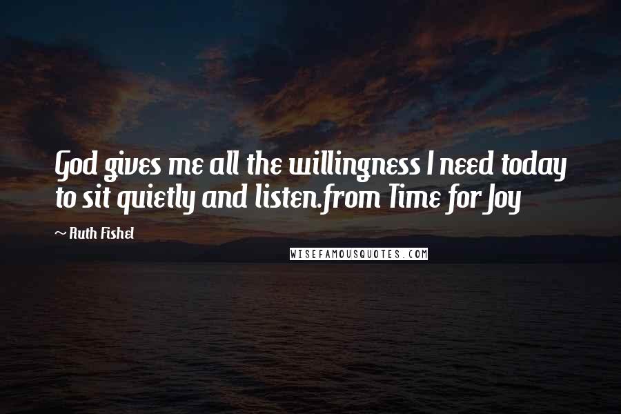 Ruth Fishel Quotes: God gives me all the willingness I need today to sit quietly and listen.from Time for Joy