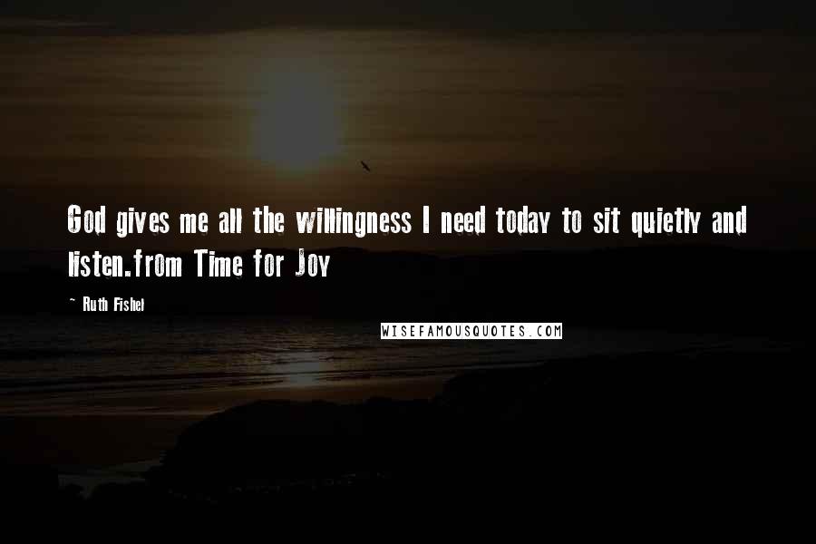 Ruth Fishel Quotes: God gives me all the willingness I need today to sit quietly and listen.from Time for Joy