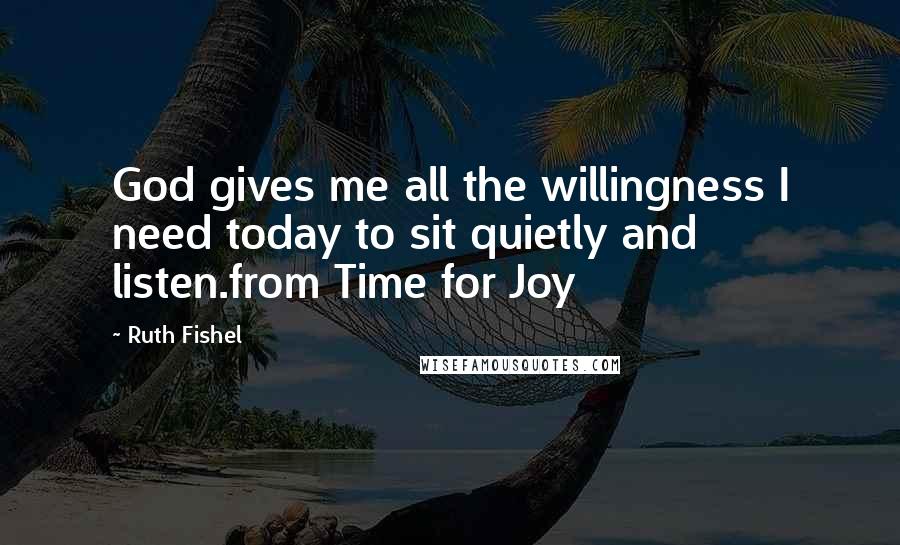 Ruth Fishel Quotes: God gives me all the willingness I need today to sit quietly and listen.from Time for Joy