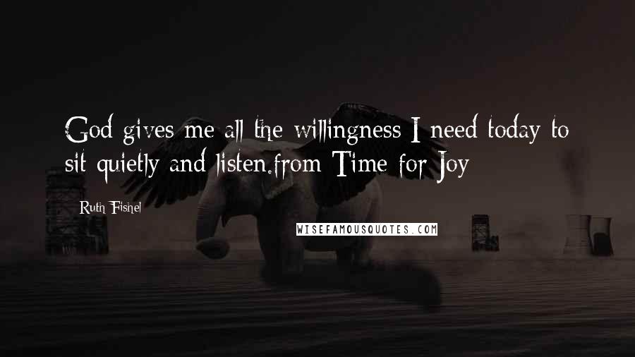 Ruth Fishel Quotes: God gives me all the willingness I need today to sit quietly and listen.from Time for Joy