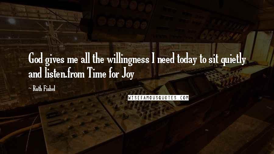 Ruth Fishel Quotes: God gives me all the willingness I need today to sit quietly and listen.from Time for Joy