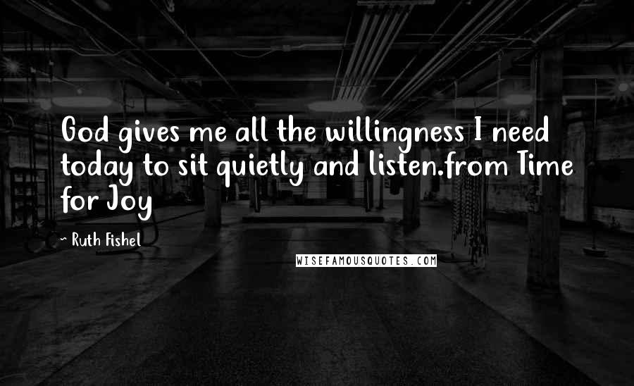 Ruth Fishel Quotes: God gives me all the willingness I need today to sit quietly and listen.from Time for Joy