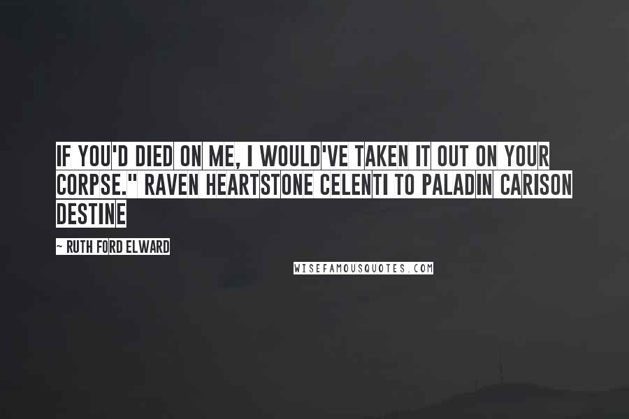 Ruth Ford Elward Quotes: If you'd died on me, I would've taken it out on your corpse." Raven Heartstone Celenti to Paladin Carison Destine