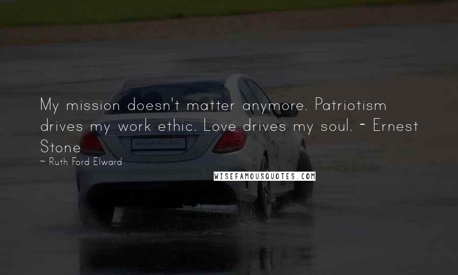 Ruth Ford Elward Quotes: My mission doesn't matter anymore. Patriotism drives my work ethic. Love drives my soul. - Ernest Stone