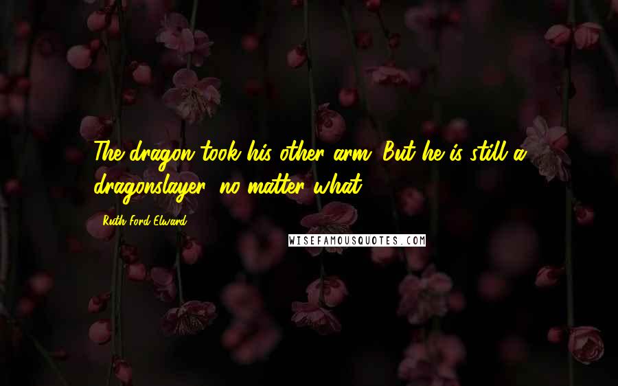 Ruth Ford Elward Quotes: The dragon took his other arm. But he is still a dragonslayer, no matter what.