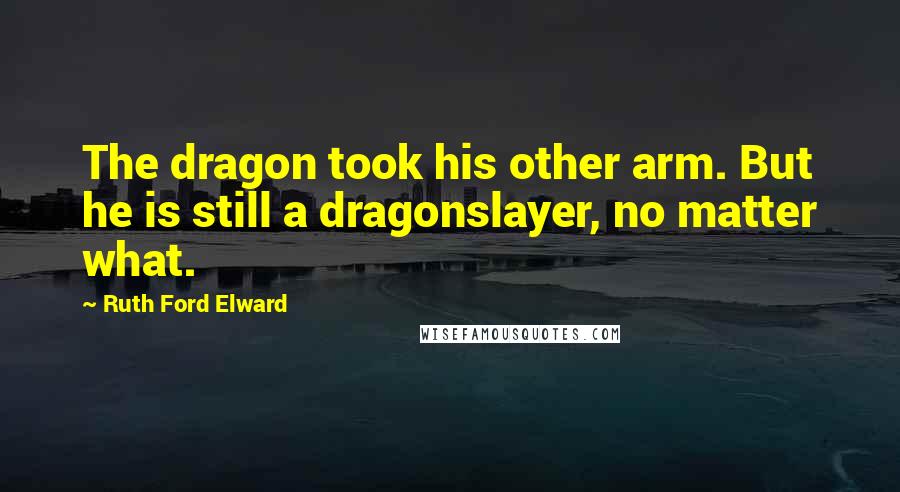 Ruth Ford Elward Quotes: The dragon took his other arm. But he is still a dragonslayer, no matter what.