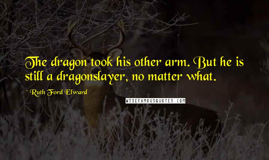 Ruth Ford Elward Quotes: The dragon took his other arm. But he is still a dragonslayer, no matter what.