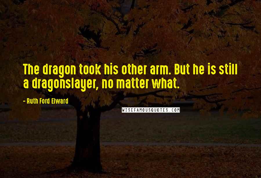 Ruth Ford Elward Quotes: The dragon took his other arm. But he is still a dragonslayer, no matter what.