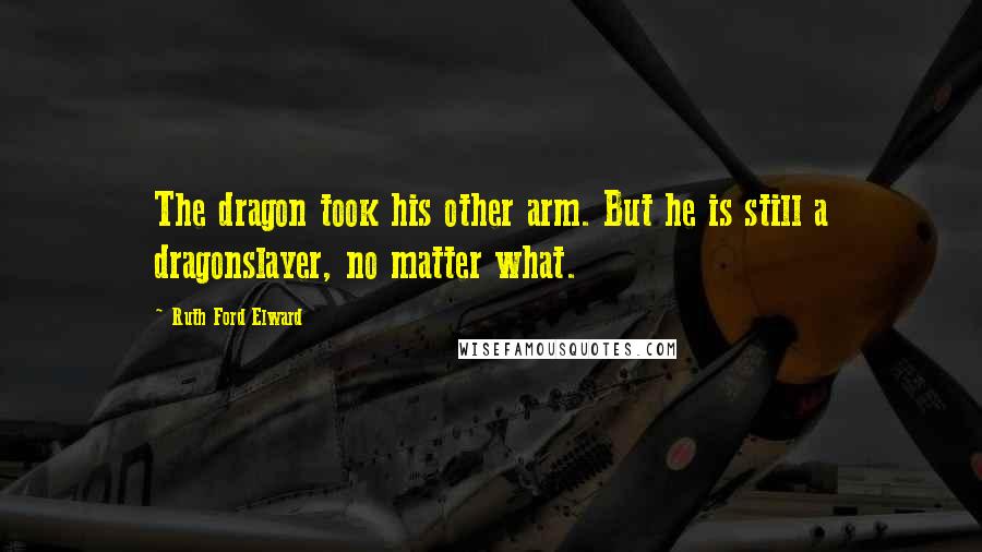 Ruth Ford Elward Quotes: The dragon took his other arm. But he is still a dragonslayer, no matter what.