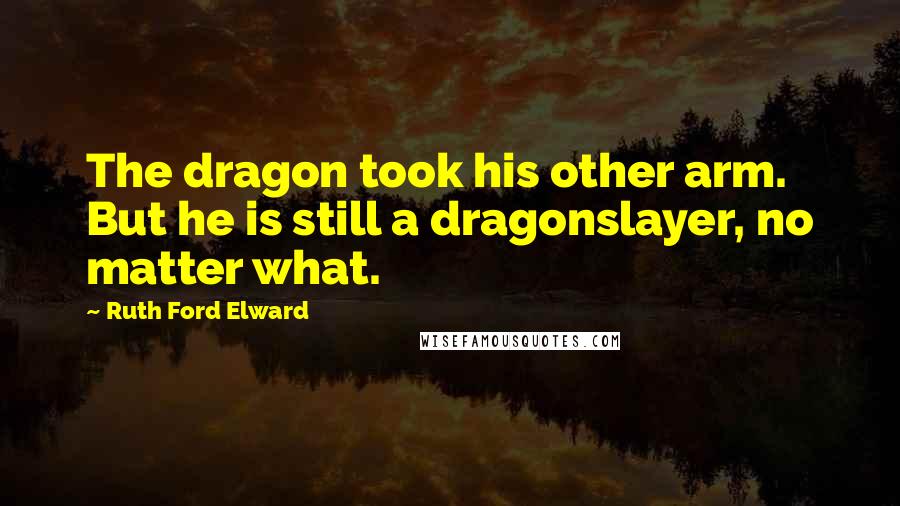 Ruth Ford Elward Quotes: The dragon took his other arm. But he is still a dragonslayer, no matter what.