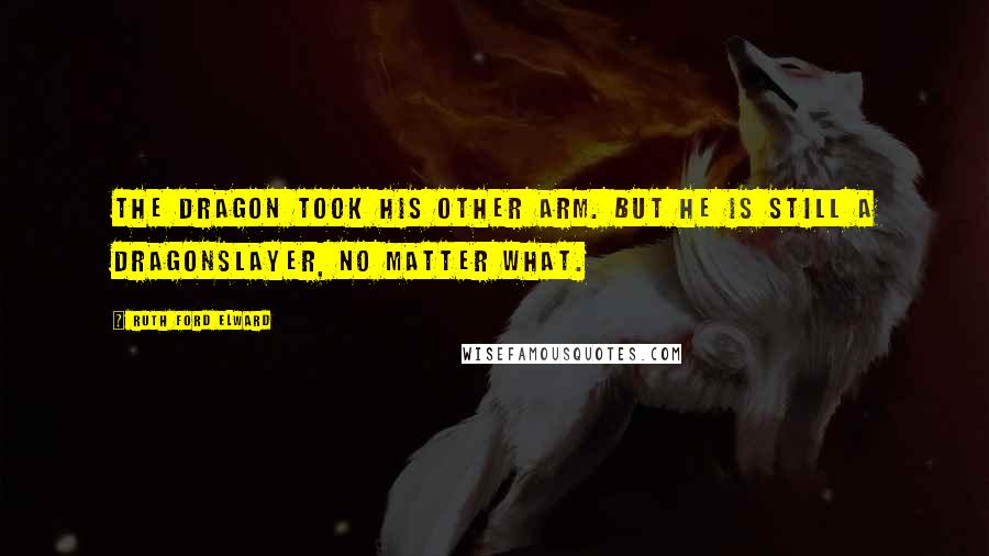 Ruth Ford Elward Quotes: The dragon took his other arm. But he is still a dragonslayer, no matter what.