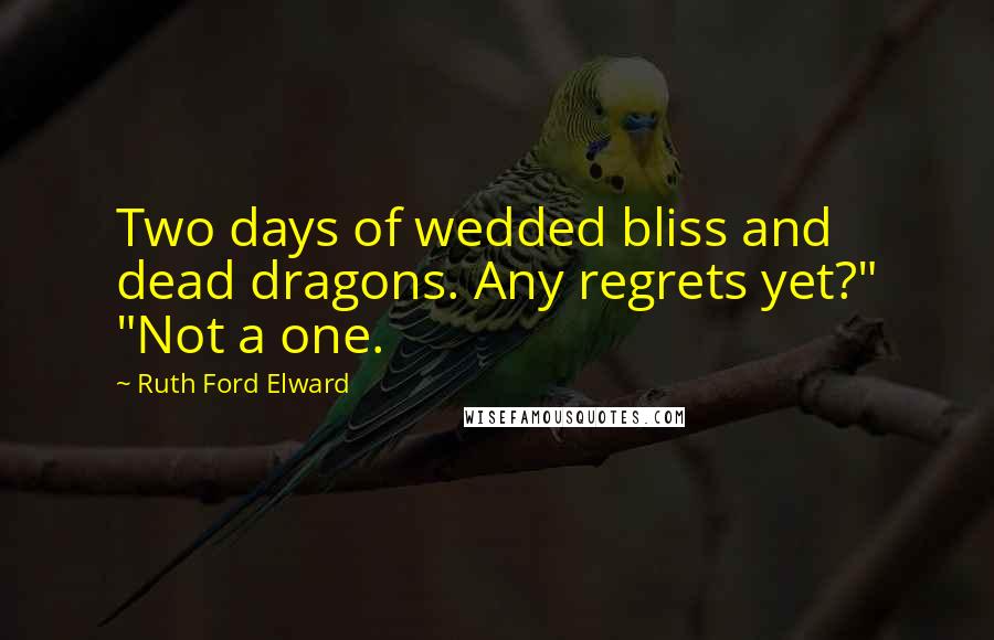 Ruth Ford Elward Quotes: Two days of wedded bliss and dead dragons. Any regrets yet?" "Not a one.