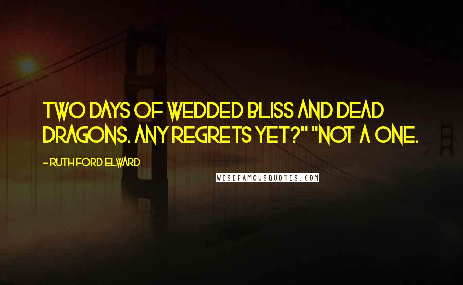 Ruth Ford Elward Quotes: Two days of wedded bliss and dead dragons. Any regrets yet?" "Not a one.