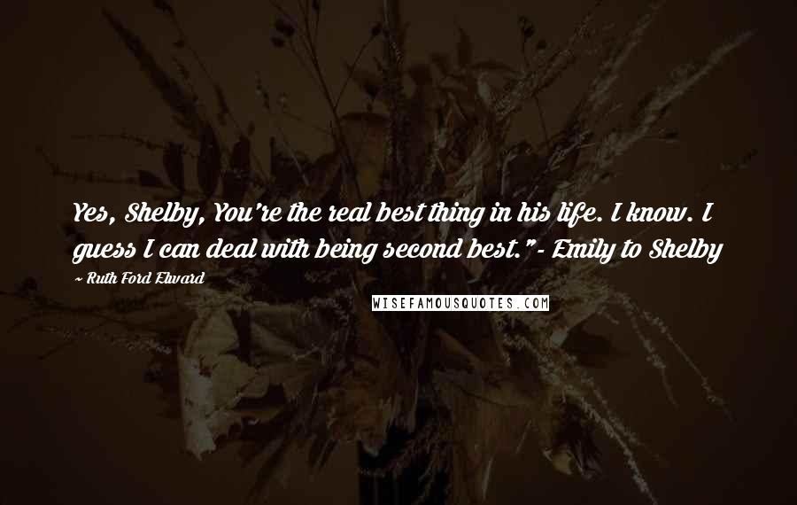 Ruth Ford Elward Quotes: Yes, Shelby, You're the real best thing in his life. I know. I guess I can deal with being second best."- Emily to Shelby