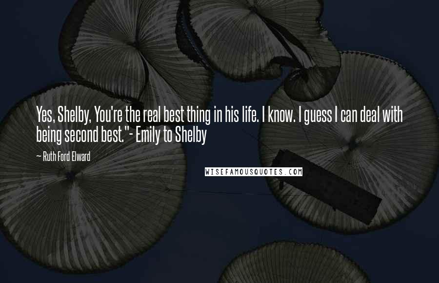 Ruth Ford Elward Quotes: Yes, Shelby, You're the real best thing in his life. I know. I guess I can deal with being second best."- Emily to Shelby