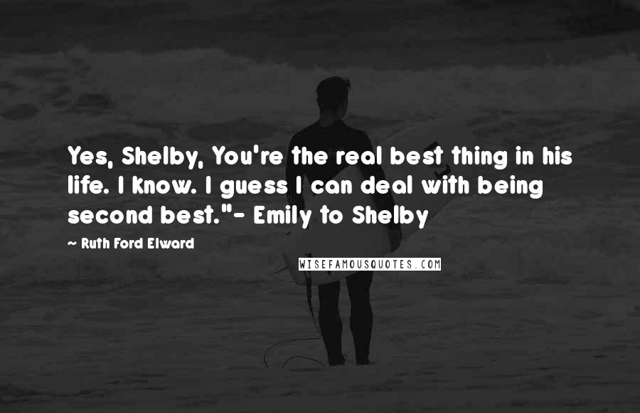 Ruth Ford Elward Quotes: Yes, Shelby, You're the real best thing in his life. I know. I guess I can deal with being second best."- Emily to Shelby