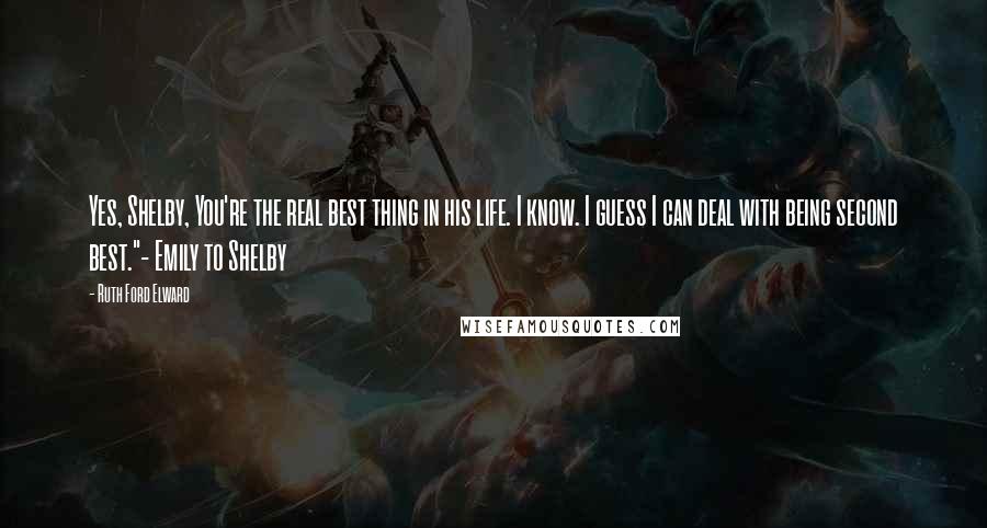 Ruth Ford Elward Quotes: Yes, Shelby, You're the real best thing in his life. I know. I guess I can deal with being second best."- Emily to Shelby