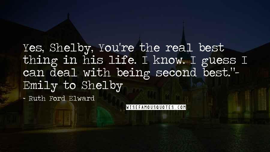 Ruth Ford Elward Quotes: Yes, Shelby, You're the real best thing in his life. I know. I guess I can deal with being second best."- Emily to Shelby