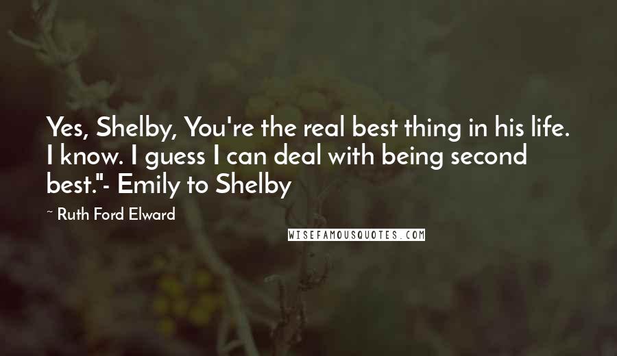 Ruth Ford Elward Quotes: Yes, Shelby, You're the real best thing in his life. I know. I guess I can deal with being second best."- Emily to Shelby