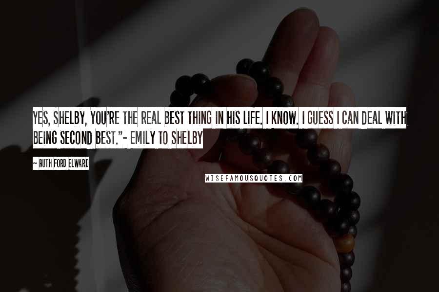 Ruth Ford Elward Quotes: Yes, Shelby, You're the real best thing in his life. I know. I guess I can deal with being second best."- Emily to Shelby