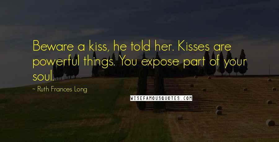 Ruth Frances Long Quotes: Beware a kiss, he told her. Kisses are powerful things. You expose part of your soul.