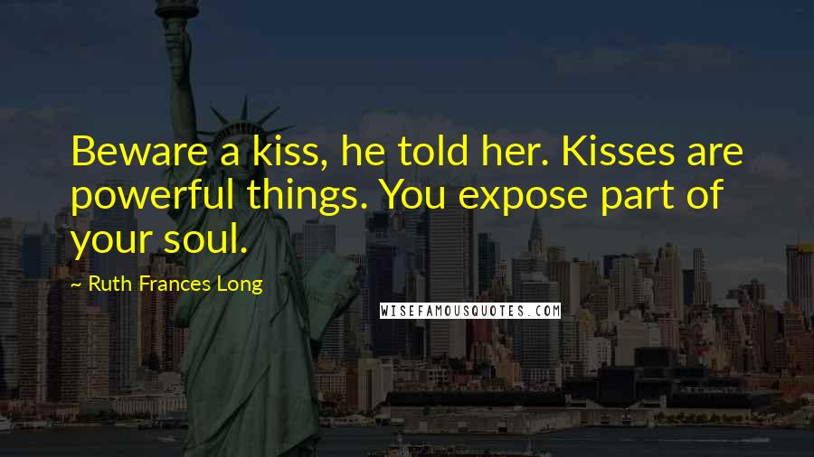 Ruth Frances Long Quotes: Beware a kiss, he told her. Kisses are powerful things. You expose part of your soul.