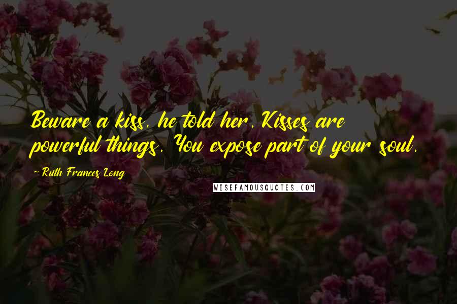 Ruth Frances Long Quotes: Beware a kiss, he told her. Kisses are powerful things. You expose part of your soul.