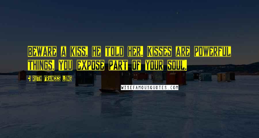 Ruth Frances Long Quotes: Beware a kiss, he told her. Kisses are powerful things. You expose part of your soul.