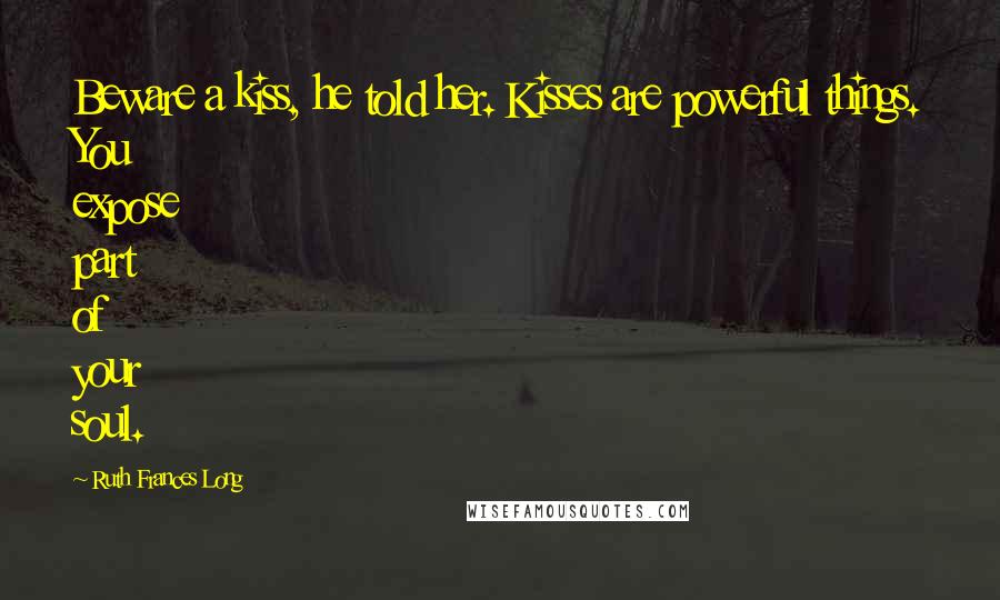 Ruth Frances Long Quotes: Beware a kiss, he told her. Kisses are powerful things. You expose part of your soul.