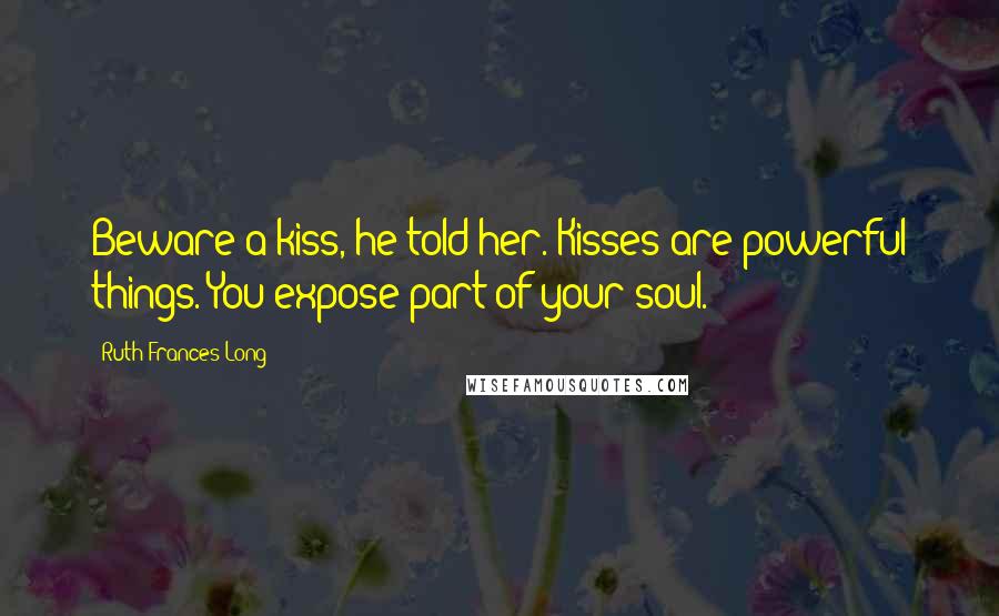 Ruth Frances Long Quotes: Beware a kiss, he told her. Kisses are powerful things. You expose part of your soul.