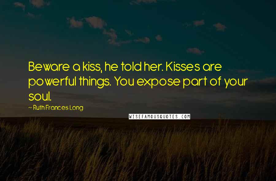 Ruth Frances Long Quotes: Beware a kiss, he told her. Kisses are powerful things. You expose part of your soul.