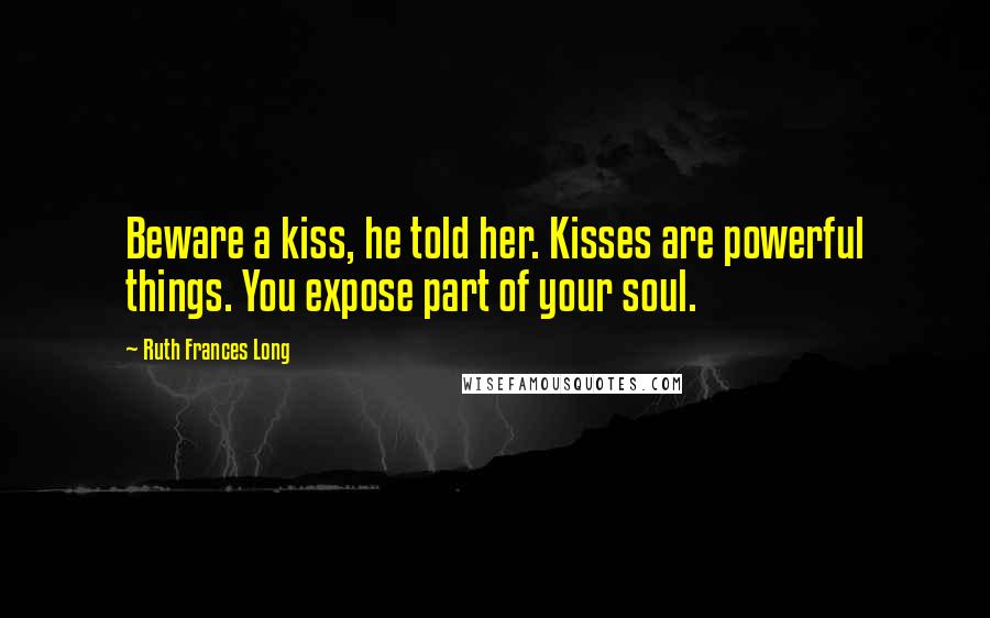 Ruth Frances Long Quotes: Beware a kiss, he told her. Kisses are powerful things. You expose part of your soul.