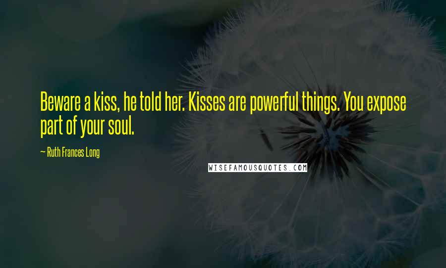 Ruth Frances Long Quotes: Beware a kiss, he told her. Kisses are powerful things. You expose part of your soul.