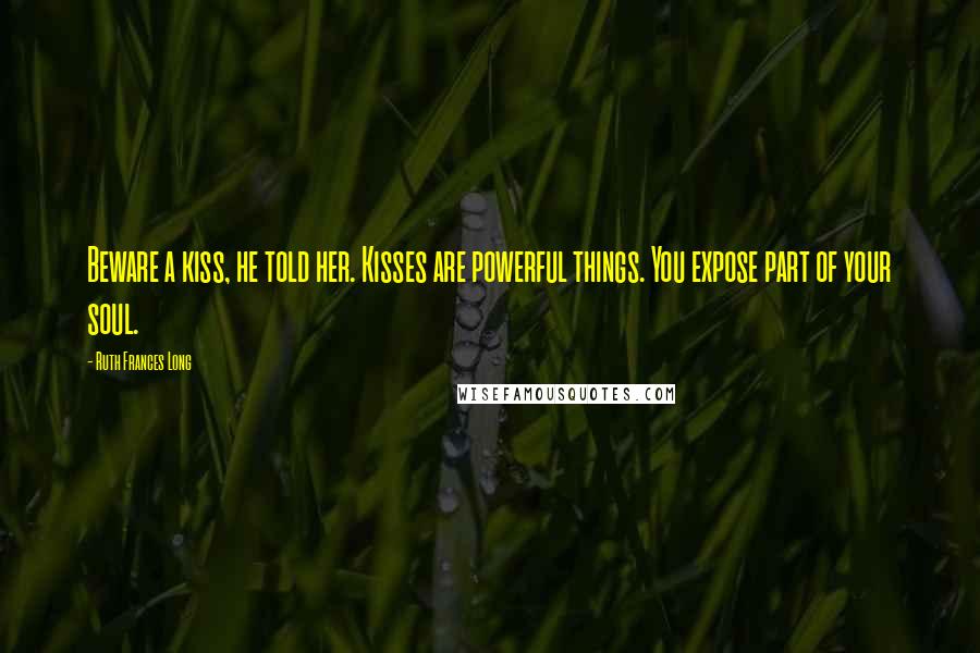 Ruth Frances Long Quotes: Beware a kiss, he told her. Kisses are powerful things. You expose part of your soul.